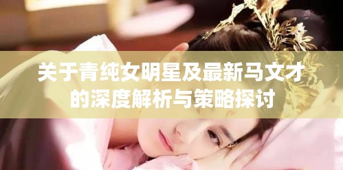 关于青纯女明星及最新马文才的深度解析与策略探讨