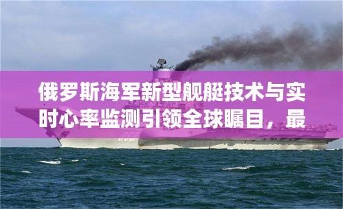 俄罗斯海军新型舰艇技术与实时心率监测引领全球瞩目,最新技术展示备受关注