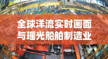 全球洋流实时画面与瑶光船舶制造业新纪元探索——科技引领海洋时代新篇章