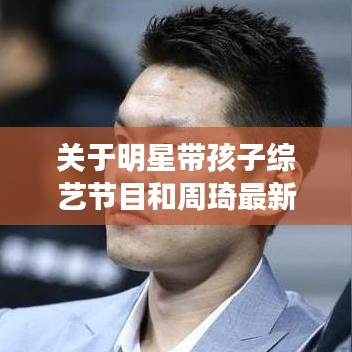 关于明星带孩子综艺节目和周琦最新状况的深度剖析