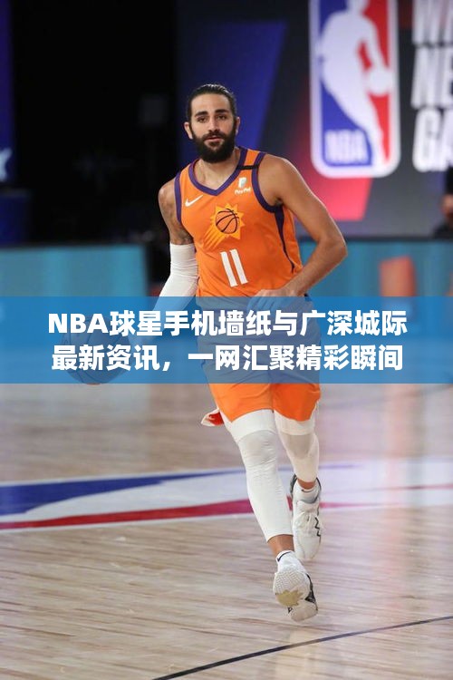 NBA球星手机墙纸与广深城际最新资讯，一网汇聚精彩瞬间！