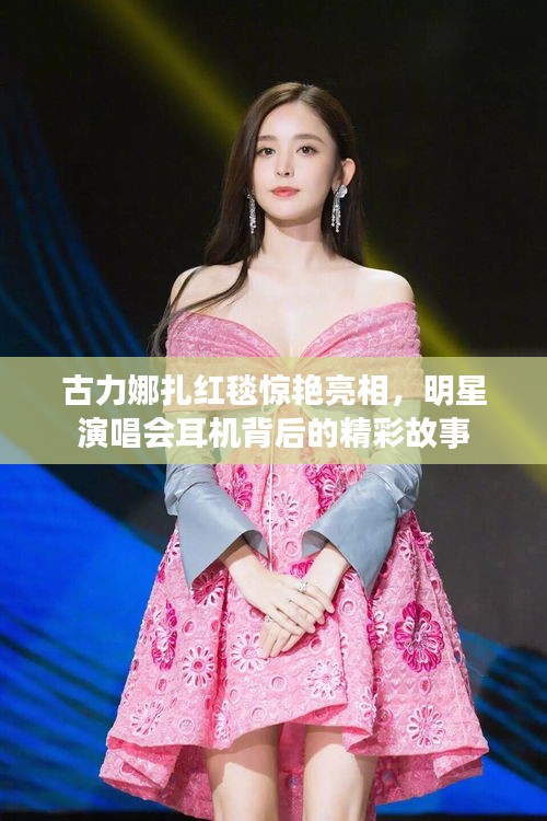 古力娜扎红毯惊艳亮相,明星演唱会耳机背后的精彩故事