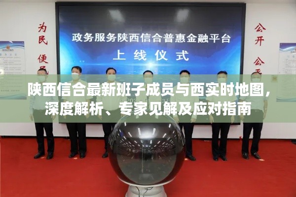 陕西信合最新班子成员与西实时地图，深度解析、专家见解及应对指南