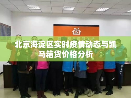 北京海淀区实时疫情动态与凯马箱货价格分析
