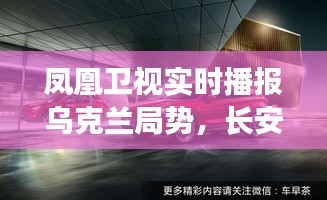 凤凰卫视实时播报乌克兰局势,长安马自达SUV最新价格动态