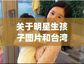 关于明星生孩子图片和台湾妹最新网站的探讨