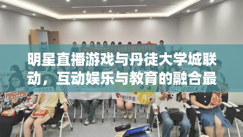 明星直播游戏与丹徒大学城联动,互动娱乐与教育的融合最新动态