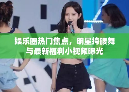 娱乐圈热门焦点,明星挎腰舞与最新福利小视频曝光