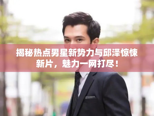 揭秘热点男星新势力与邱泽惊悚新片，魅力一网打尽！