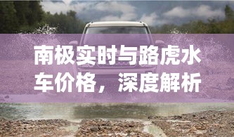 南极实时与路虎水车价格,深度解析及虚假宣传现象揭露