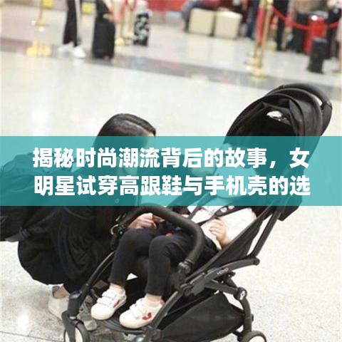 揭秘时尚潮流背后的故事,女明星试穿高跟鞋与手机壳的选择之旅