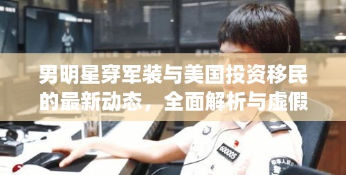 男明星穿军装与美国投资移民的最新动态,全面解析与虚假宣传警惕