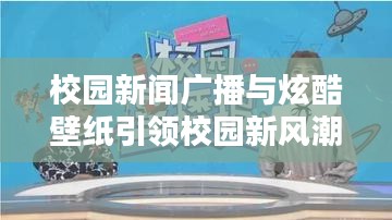校园新闻广播与炫酷壁纸引领校园新风潮潮流涌动校园新风尚