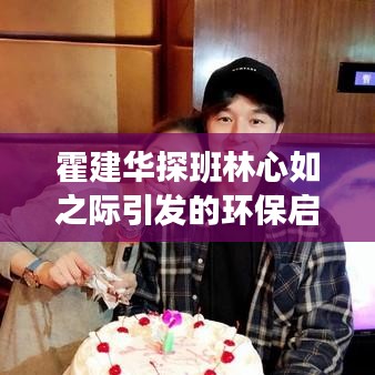 霍建华探班林心如之际引发的环保启示与徐州深思