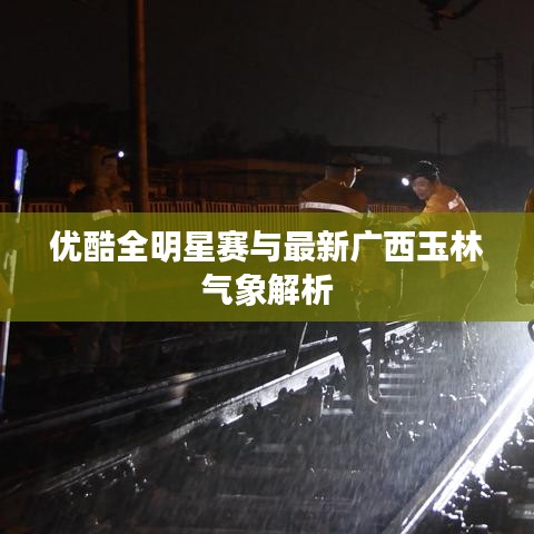 优酷全明星赛与最新广西玉林气象解析