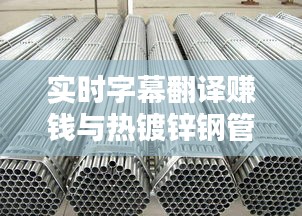 实时字幕翻译赚钱与热镀锌钢管价格解析,行业热点探讨