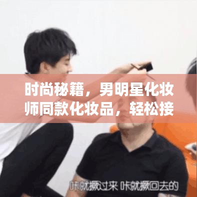 时尚秘籍,男明星化妆师同款化妆品,轻松接近女领导,打造年轻品质生活