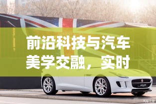前沿科技与汽车美学交融，实时视频加速技术与最新车辆图片探索