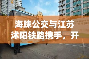 海珠公交与江苏沭阳铁路携手,开启公共交通无缝衔接新篇章