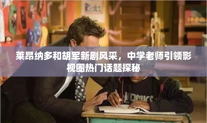 莱昂纳多和胡军新剧风采，中学老师引领影视圈热门话题探秘
