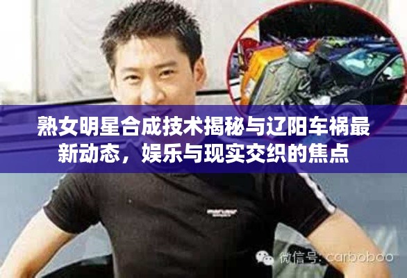 熟女明星合成技术揭秘与辽阳车祸最新动态,娱乐与现实交织的焦点