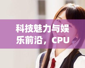 科技魅力与娱乐前沿,CPU实时数据与西野翔先锋影音的融合体验