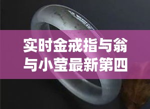 实时金戒指与翁与小莹最新第四部的深度解读与剖析