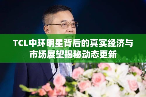 TCL中环明星背后的真实经济与市场展望揭秘动态更新
