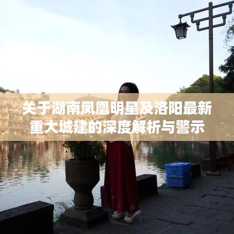 关于湖南凤凰明星及洛阳最新重大城建的深度解析与警示