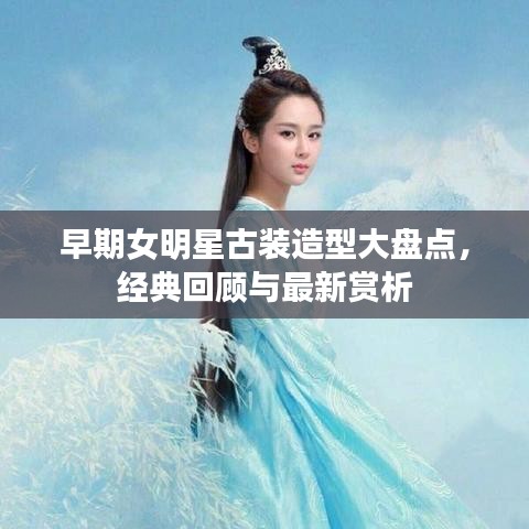 早期女明星古装造型大盘点，经典回顾与最新赏析