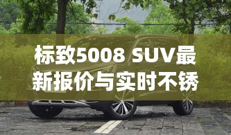 标致5008 SUV最新报价与实时不锈钢价格的综合分析