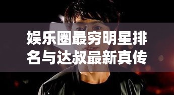娱乐圈最穷明星排名与达叔最新真传奇下载,真相与虚假的博弈