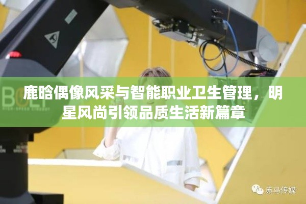 鹿晗偶像风采与智能职业卫生管理，明星风尚引领品质生活新篇章