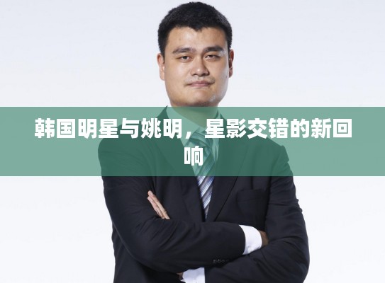 韩国明星与姚明,星影交错的新回响