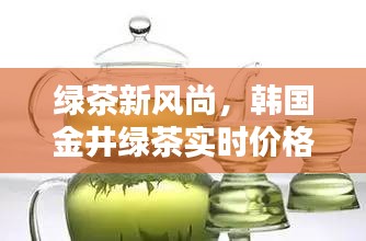 绿茶新风尚,韩国金井绿茶实时价格与友共议