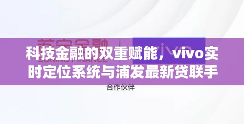 科技金融的双重赋能,vivo实时定位系统与浦发最新贷联手合作