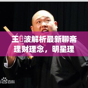 王玥波解析最新聊斋理财理念,明星理财新动向与未来展望