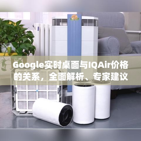 Google实时桌面与IQAir价格的关系，全面解析、专家建议与风险警示