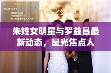 朱姓女明星与罗益昌最新动态,星光焦点人物的瞩目之旅