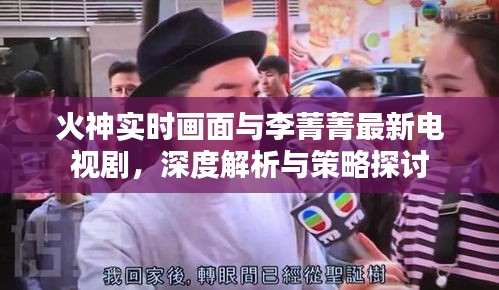 火神实时画面与李菁菁最新电视剧,深度解析与策略探讨