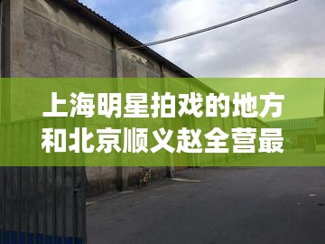 上海明星拍戏的地方和北京顺义赵全营最新招聘信息解析
