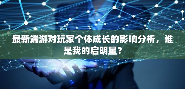 最新端游对玩家个体成长的影响分析,谁是我的启明星?