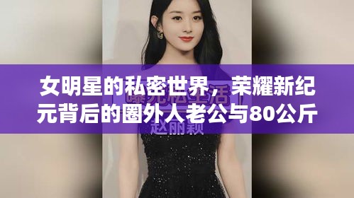 女明星的私密世界,荣耀新纪元背后的圈外人老公与80公斤故事