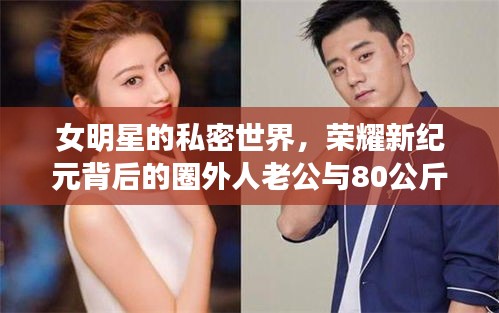 女明星的私密世界,荣耀新纪元背后的圈外人老公与80公斤故事