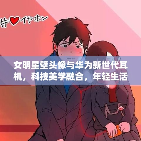 女明星壁头像与华为新世代耳机，科技美学融合，年轻生活的革命之选