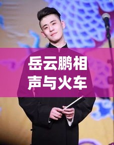 岳云鹏相声与火车路况实时信息的融合现象研究报告