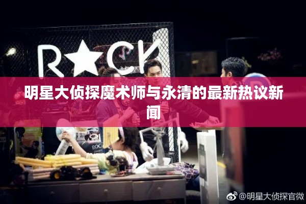明星大侦探魔术师与永清的最新热议新闻