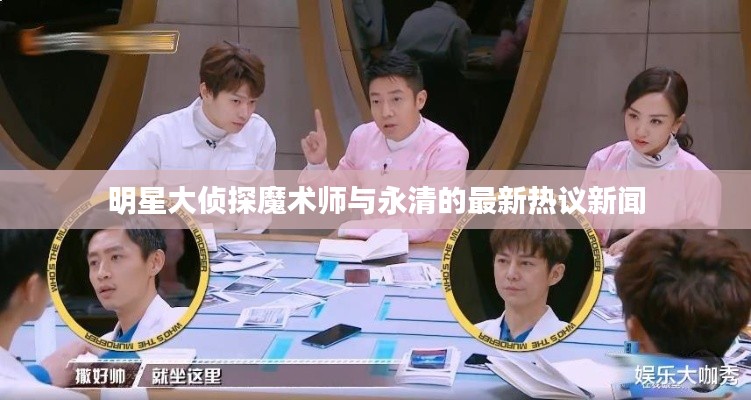 明星大侦探魔术师与永清的最新热议新闻
