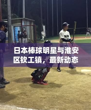 日本棒球明星与淮安区钦工镇，最新动态揭秘
