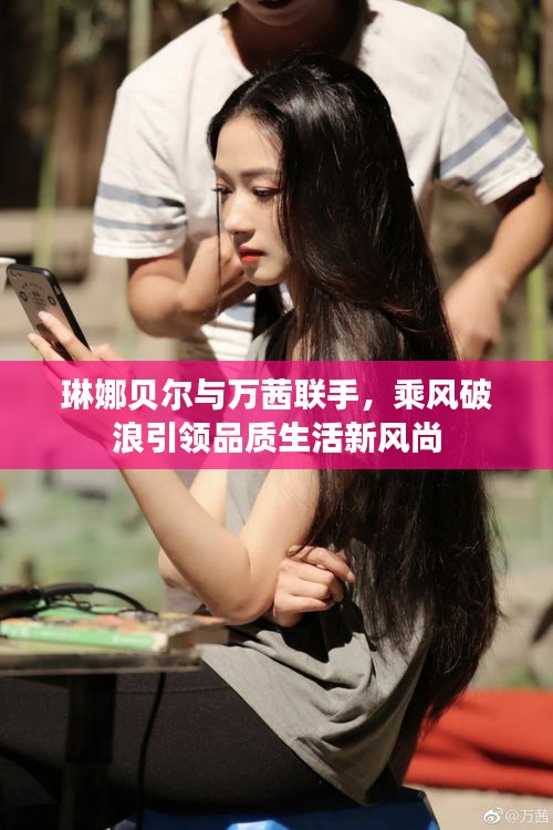 琳娜贝尔与万茜联手，乘风破浪引领品质生活新风尚